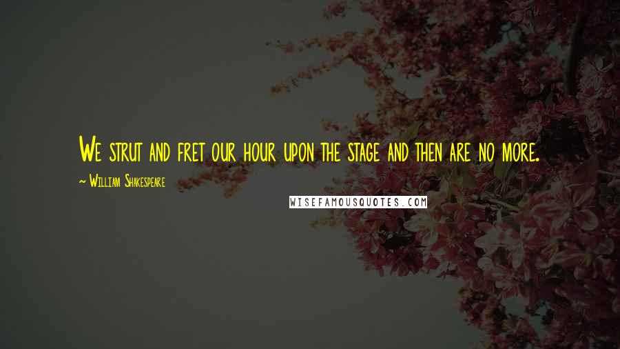 William Shakespeare Quotes: We strut and fret our hour upon the stage and then are no more.