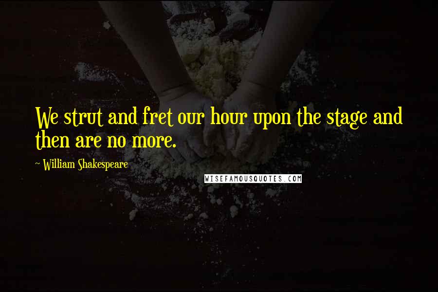 William Shakespeare Quotes: We strut and fret our hour upon the stage and then are no more.
