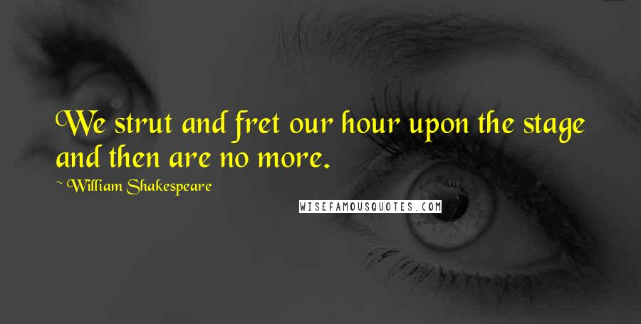 William Shakespeare Quotes: We strut and fret our hour upon the stage and then are no more.