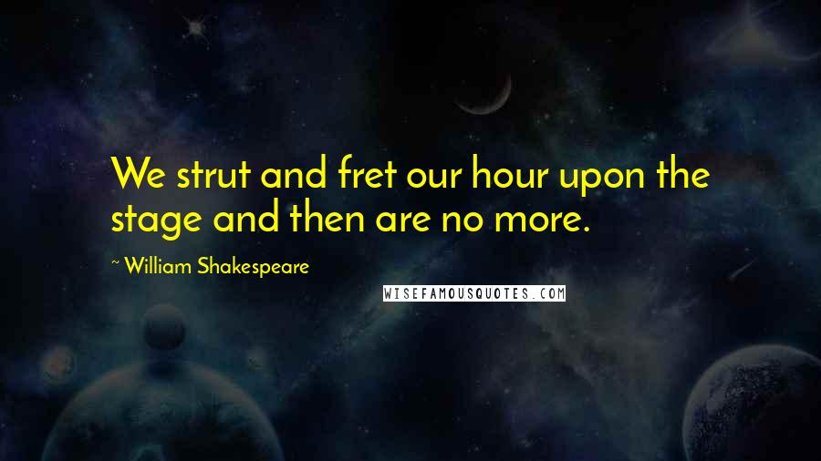 William Shakespeare Quotes: We strut and fret our hour upon the stage and then are no more.