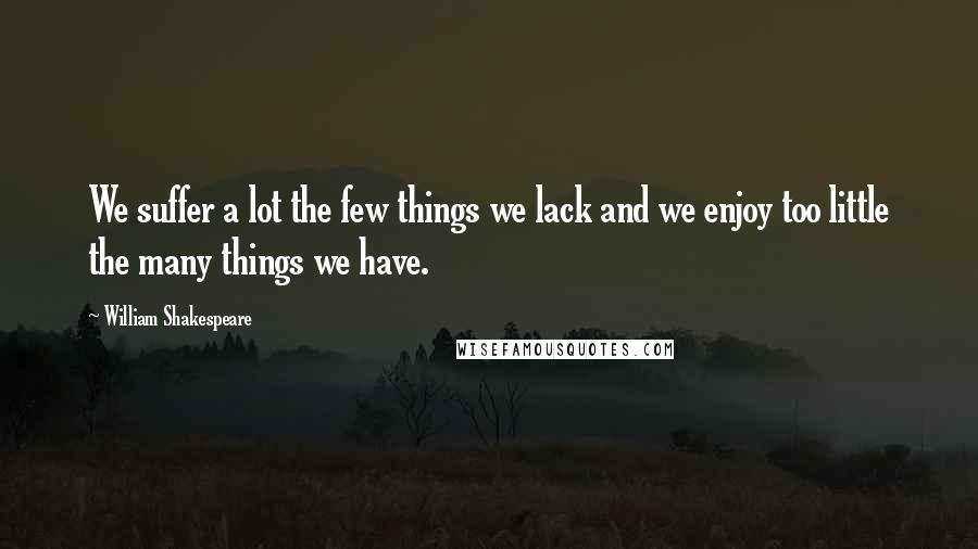 William Shakespeare Quotes: We suffer a lot the few things we lack and we enjoy too little the many things we have.