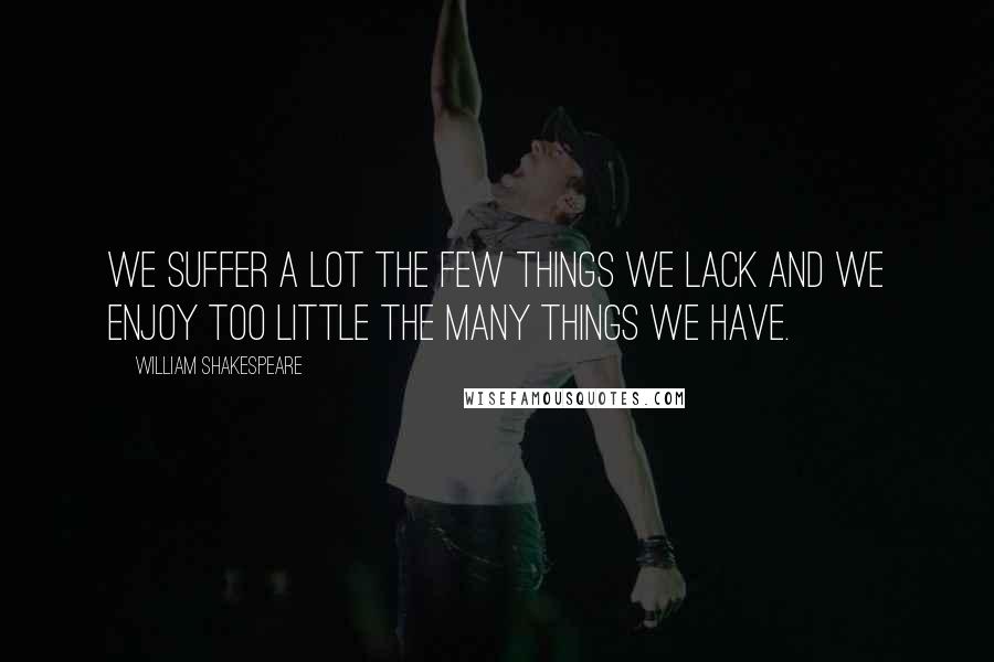 William Shakespeare Quotes: We suffer a lot the few things we lack and we enjoy too little the many things we have.