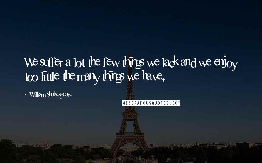 William Shakespeare Quotes: We suffer a lot the few things we lack and we enjoy too little the many things we have.