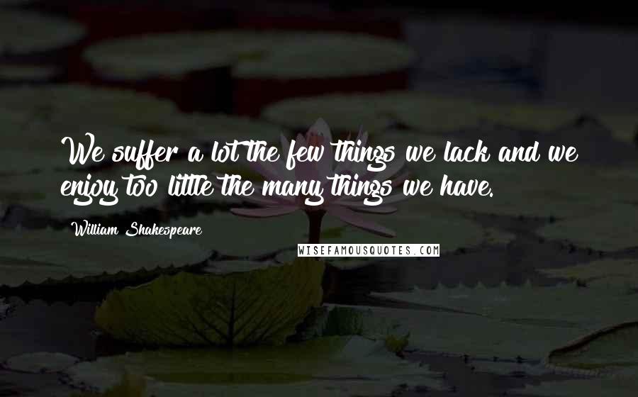 William Shakespeare Quotes: We suffer a lot the few things we lack and we enjoy too little the many things we have.