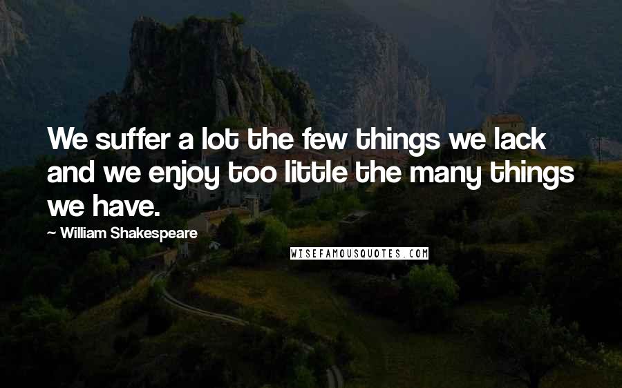 William Shakespeare Quotes: We suffer a lot the few things we lack and we enjoy too little the many things we have.