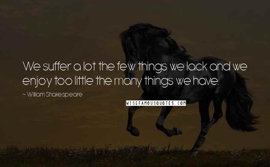 William Shakespeare Quotes: We suffer a lot the few things we lack and we enjoy too little the many things we have.