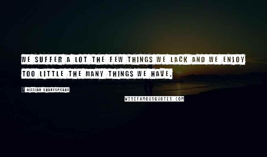William Shakespeare Quotes: We suffer a lot the few things we lack and we enjoy too little the many things we have.