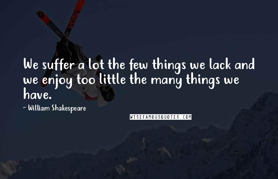 William Shakespeare Quotes: We suffer a lot the few things we lack and we enjoy too little the many things we have.
