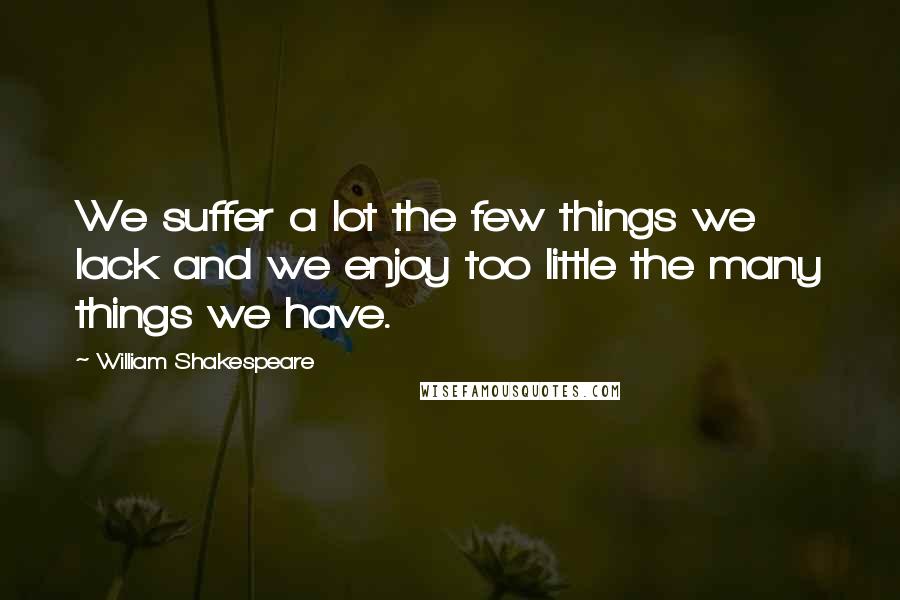 William Shakespeare Quotes: We suffer a lot the few things we lack and we enjoy too little the many things we have.
