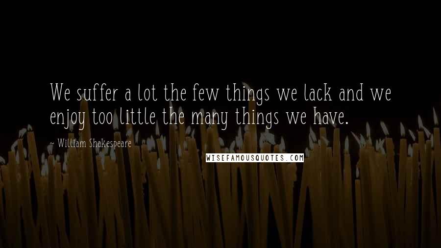 William Shakespeare Quotes: We suffer a lot the few things we lack and we enjoy too little the many things we have.