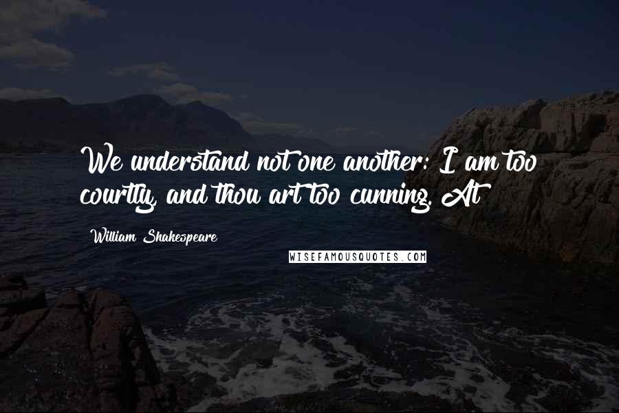 William Shakespeare Quotes: We understand not one another: I am too courtly, and thou art too cunning. At