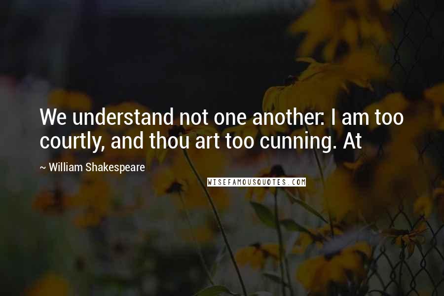 William Shakespeare Quotes: We understand not one another: I am too courtly, and thou art too cunning. At