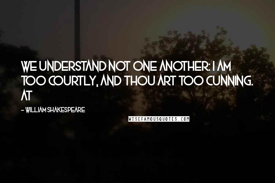 William Shakespeare Quotes: We understand not one another: I am too courtly, and thou art too cunning. At