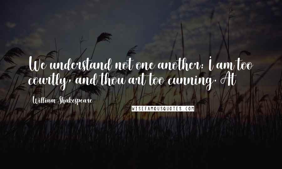 William Shakespeare Quotes: We understand not one another: I am too courtly, and thou art too cunning. At