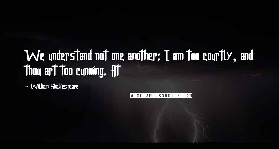 William Shakespeare Quotes: We understand not one another: I am too courtly, and thou art too cunning. At