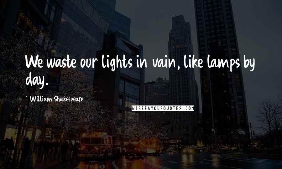 William Shakespeare Quotes: We waste our lights in vain, like lamps by day.