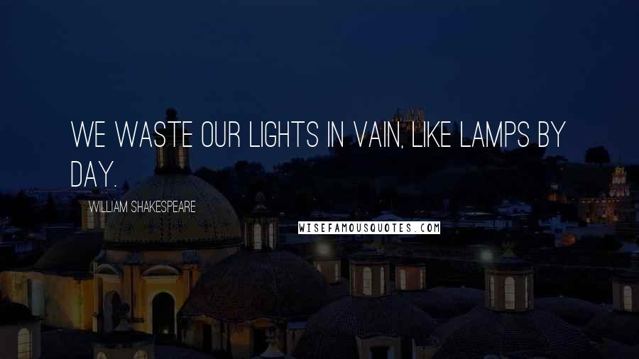 William Shakespeare Quotes: We waste our lights in vain, like lamps by day.