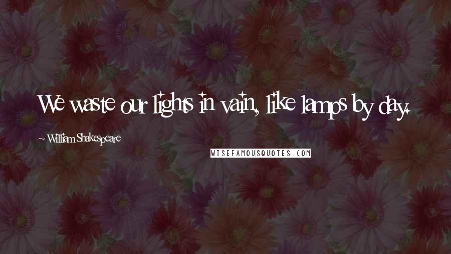 William Shakespeare Quotes: We waste our lights in vain, like lamps by day.