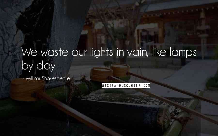 William Shakespeare Quotes: We waste our lights in vain, like lamps by day.