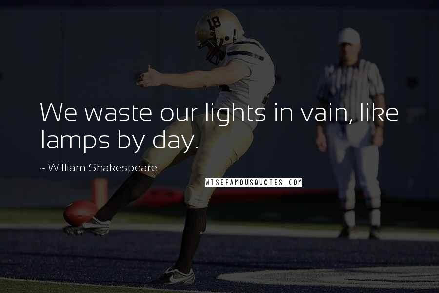 William Shakespeare Quotes: We waste our lights in vain, like lamps by day.