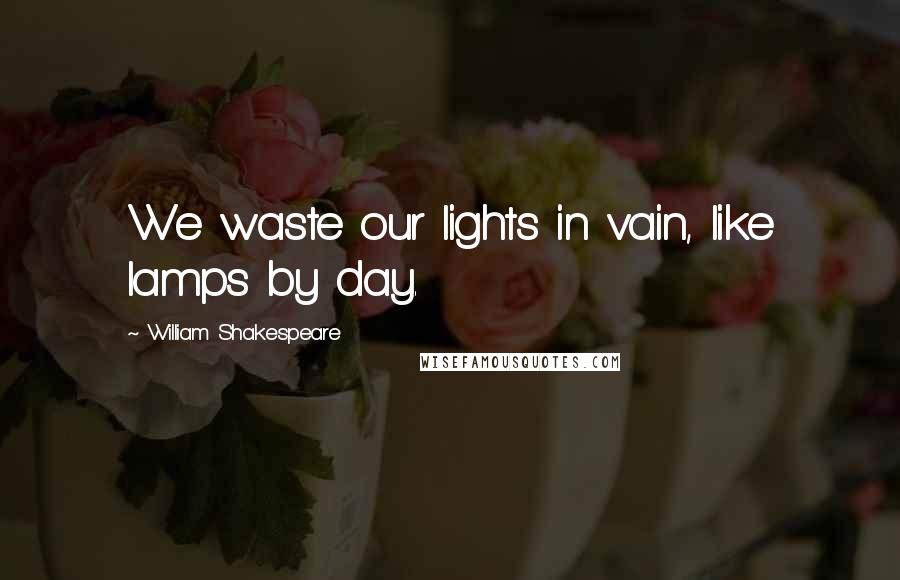 William Shakespeare Quotes: We waste our lights in vain, like lamps by day.