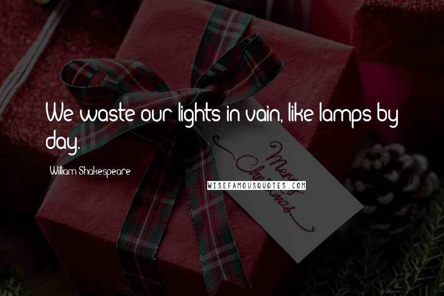 William Shakespeare Quotes: We waste our lights in vain, like lamps by day.