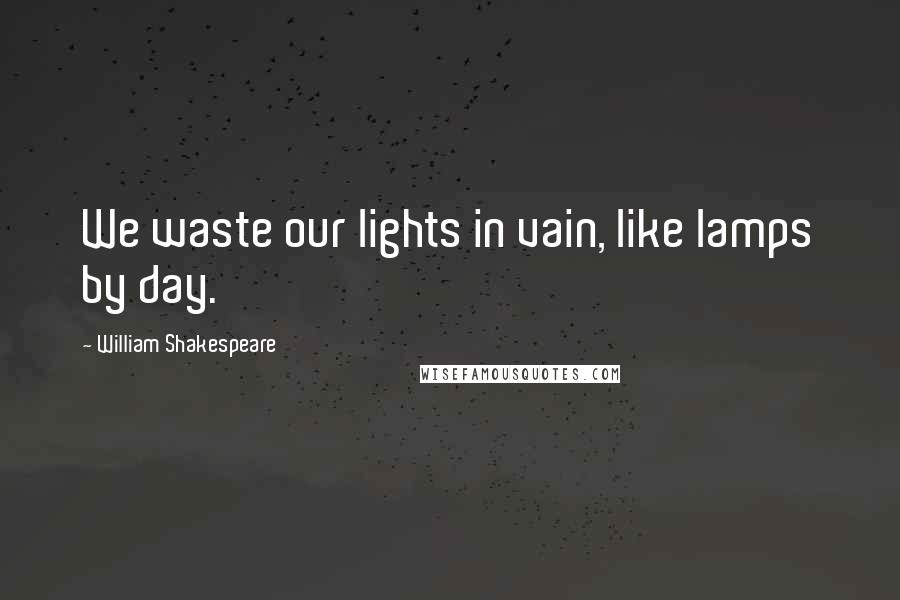 William Shakespeare Quotes: We waste our lights in vain, like lamps by day.
