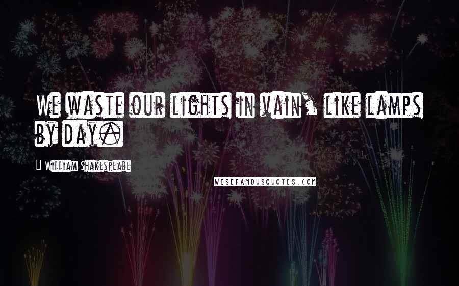 William Shakespeare Quotes: We waste our lights in vain, like lamps by day.