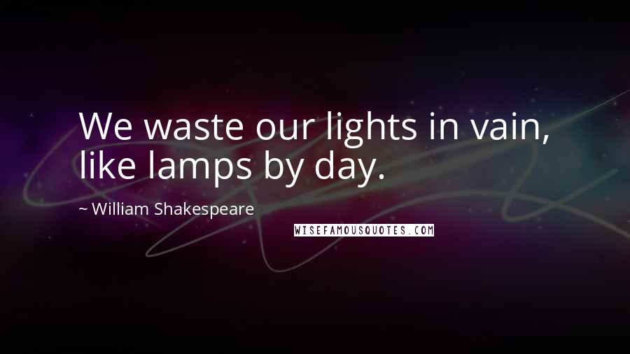 William Shakespeare Quotes: We waste our lights in vain, like lamps by day.