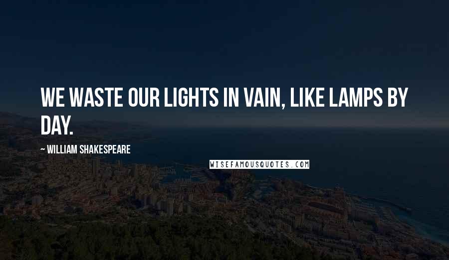William Shakespeare Quotes: We waste our lights in vain, like lamps by day.