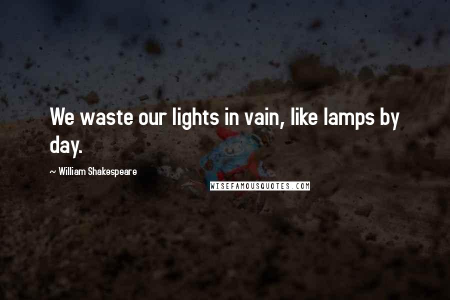 William Shakespeare Quotes: We waste our lights in vain, like lamps by day.