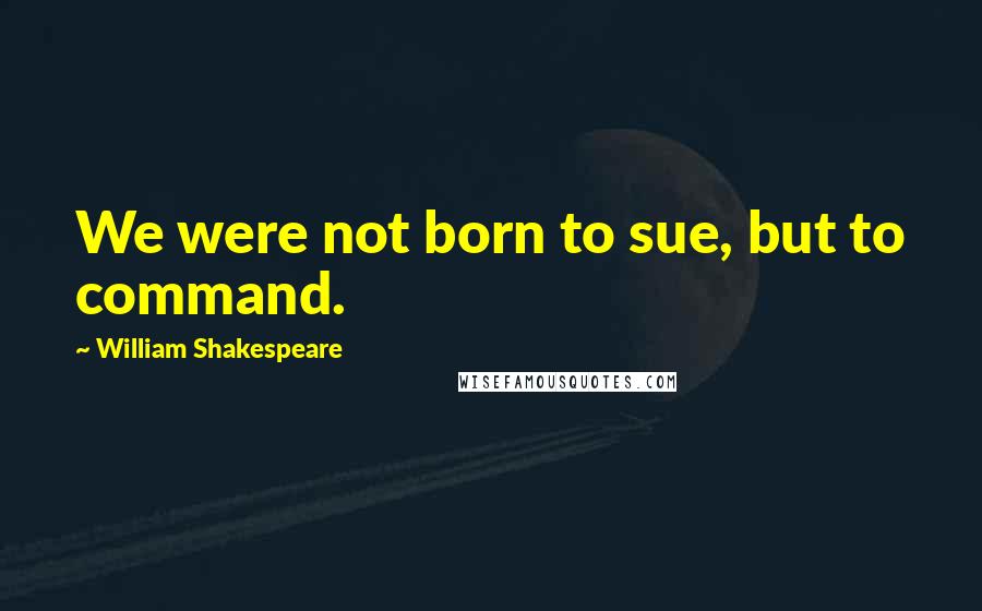 William Shakespeare Quotes: We were not born to sue, but to command.