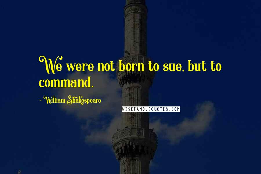 William Shakespeare Quotes: We were not born to sue, but to command.