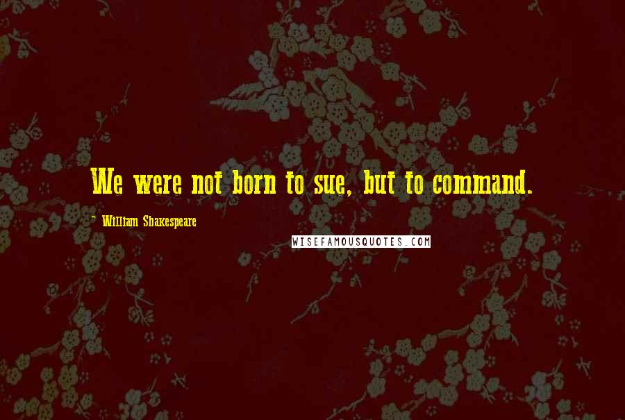 William Shakespeare Quotes: We were not born to sue, but to command.