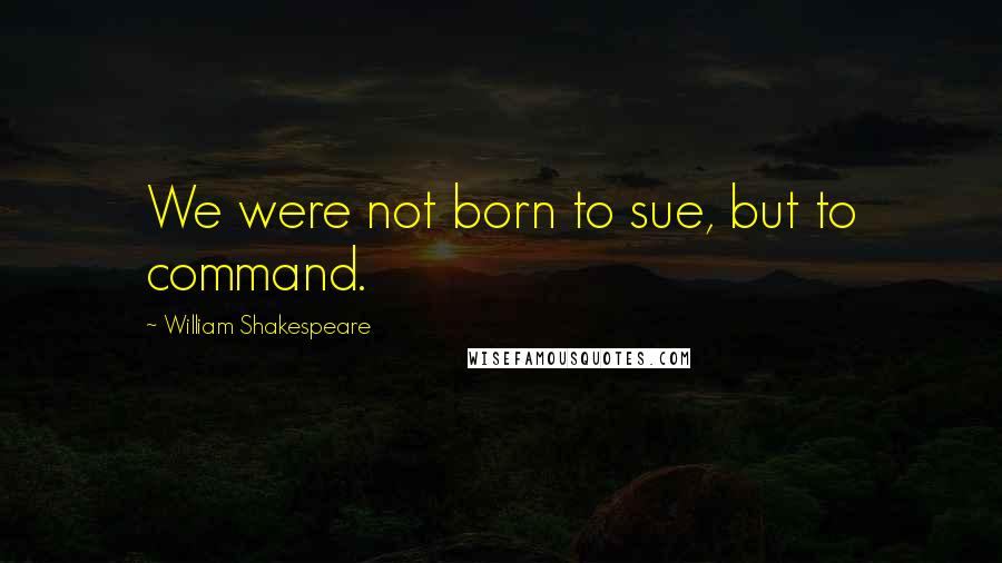 William Shakespeare Quotes: We were not born to sue, but to command.