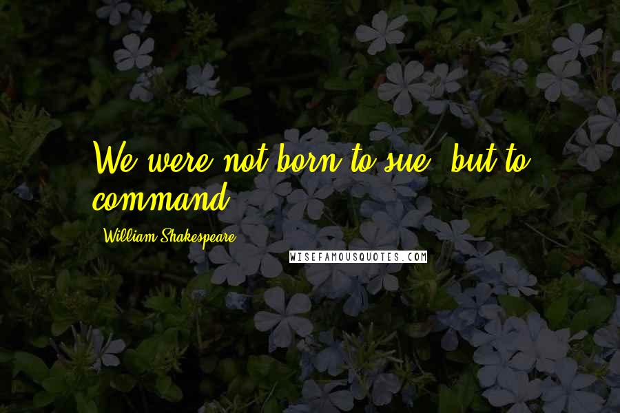 William Shakespeare Quotes: We were not born to sue, but to command.