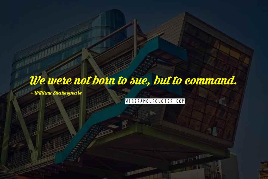 William Shakespeare Quotes: We were not born to sue, but to command.