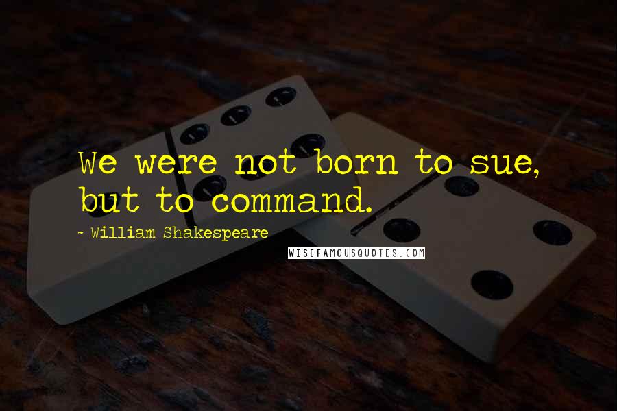 William Shakespeare Quotes: We were not born to sue, but to command.