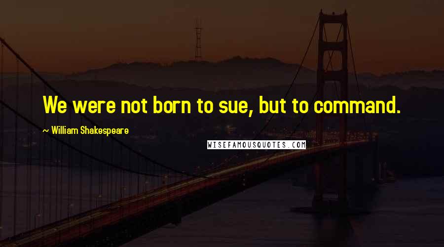 William Shakespeare Quotes: We were not born to sue, but to command.