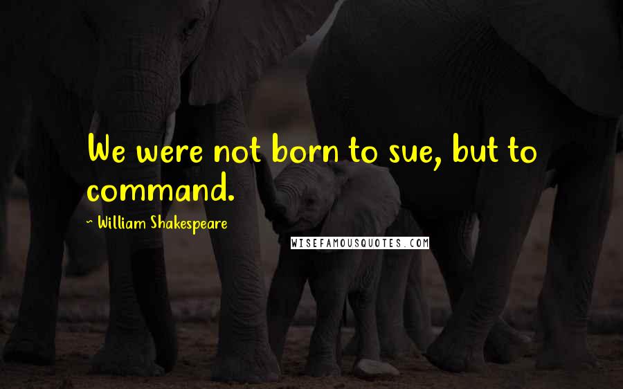 William Shakespeare Quotes: We were not born to sue, but to command.