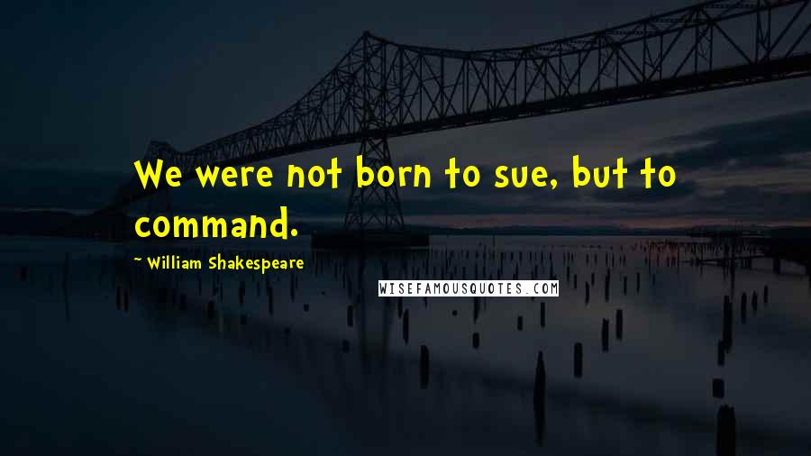 William Shakespeare Quotes: We were not born to sue, but to command.