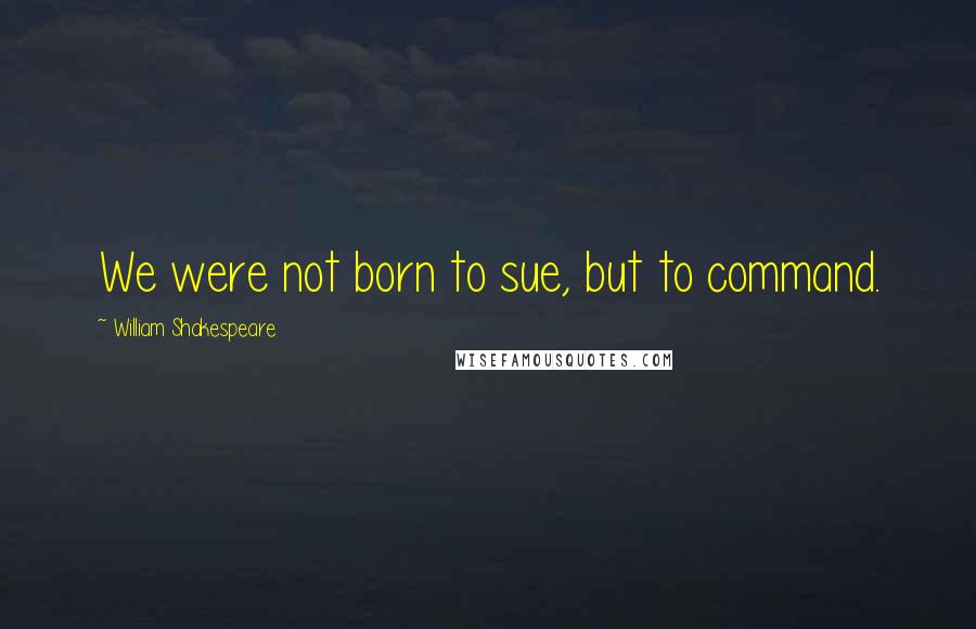 William Shakespeare Quotes: We were not born to sue, but to command.