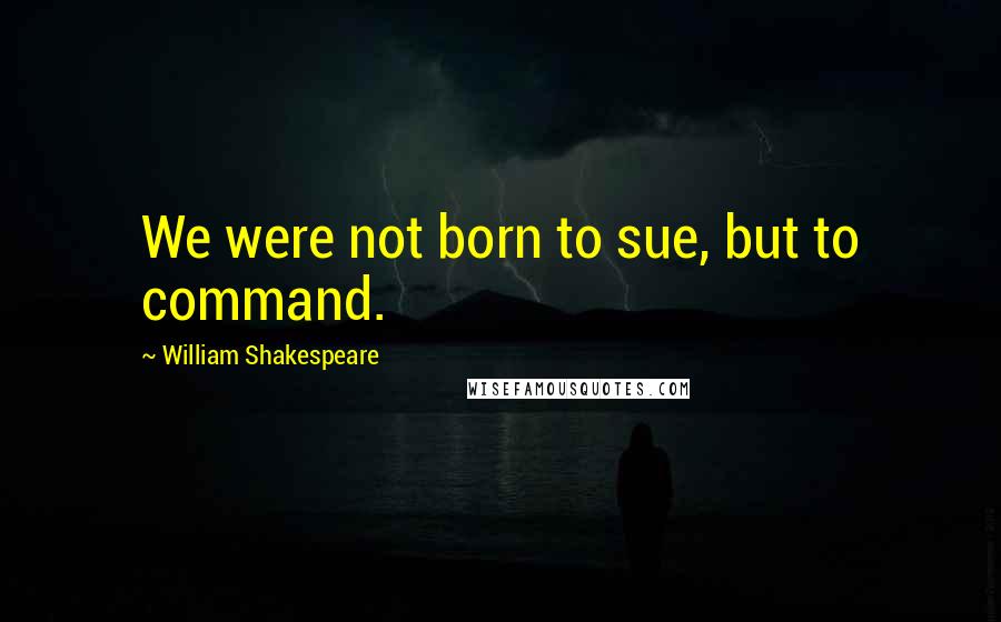 William Shakespeare Quotes: We were not born to sue, but to command.