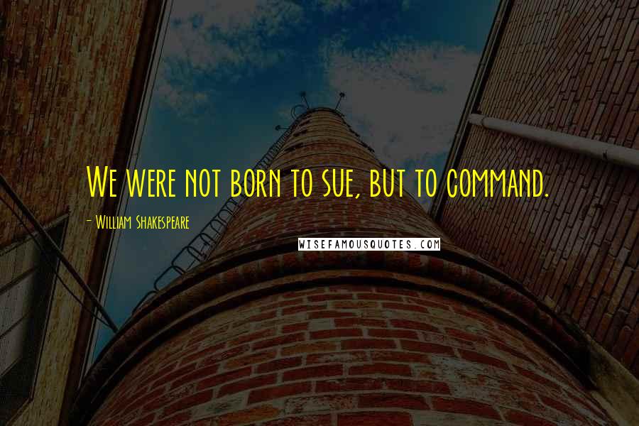 William Shakespeare Quotes: We were not born to sue, but to command.