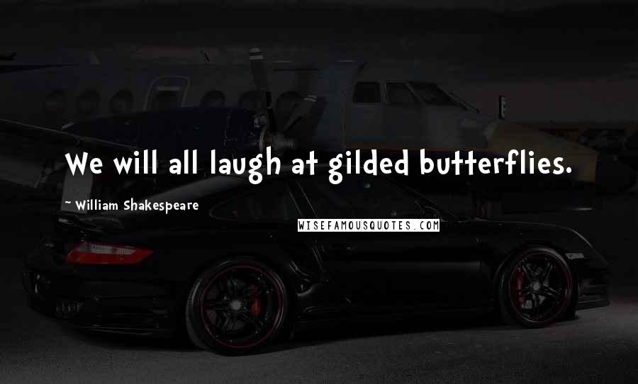 William Shakespeare Quotes: We will all laugh at gilded butterflies.