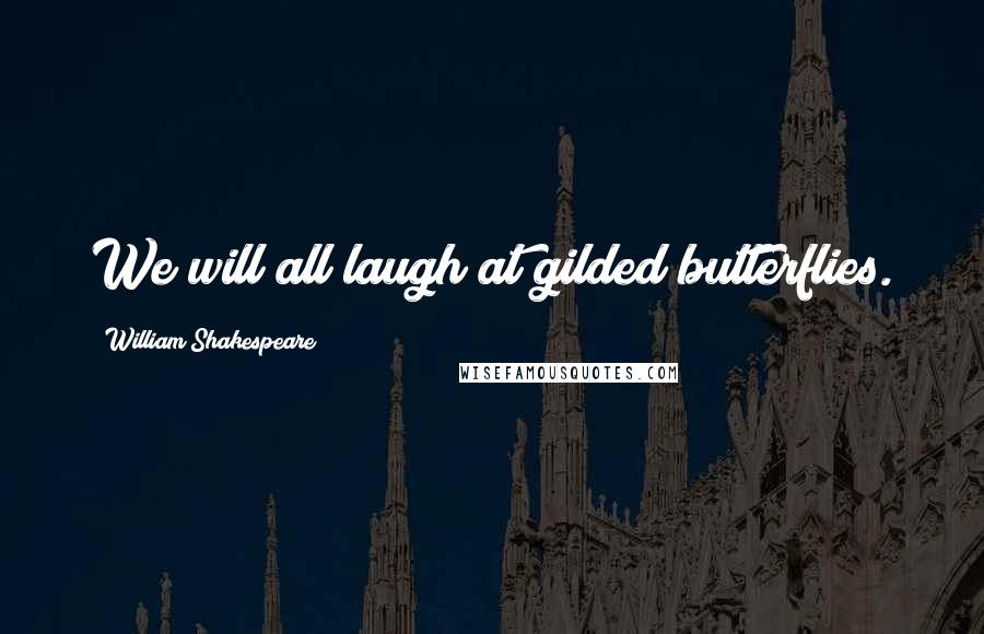 William Shakespeare Quotes: We will all laugh at gilded butterflies.