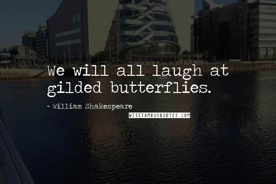 William Shakespeare Quotes: We will all laugh at gilded butterflies.