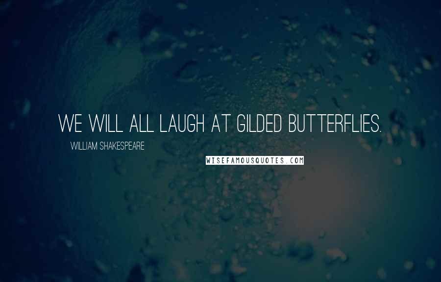 William Shakespeare Quotes: We will all laugh at gilded butterflies.