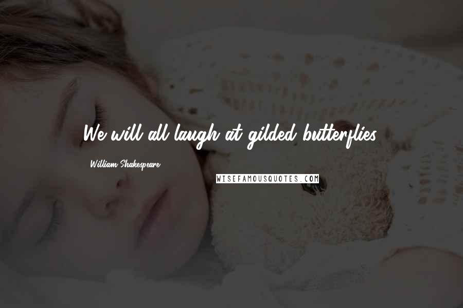 William Shakespeare Quotes: We will all laugh at gilded butterflies.