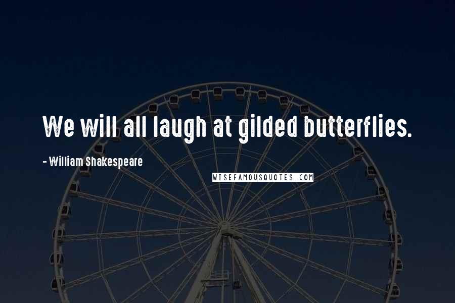 William Shakespeare Quotes: We will all laugh at gilded butterflies.